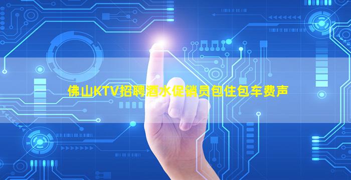 佛山KTV招聘酒水促销员包住包车费声
